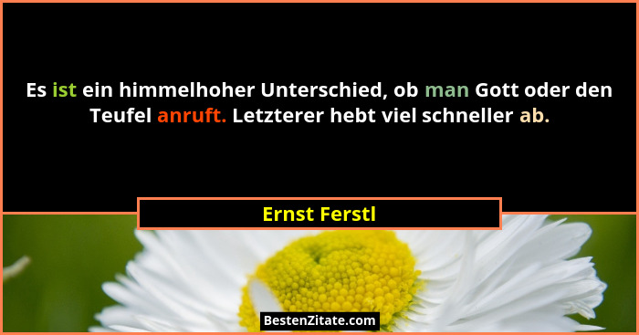 Es ist ein himmelhoher Unterschied, ob man Gott oder den Teufel anruft. Letzterer hebt viel schneller ab.... - Ernst Ferstl