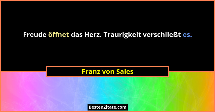 Freude öffnet das Herz. Traurigkeit verschließt es.... - Franz von Sales