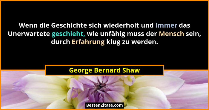 Wenn die Geschichte sich wiederholt und immer das Unerwartete geschieht, wie unfähig muss der Mensch sein, durch Erfahrung klug... - George Bernard Shaw