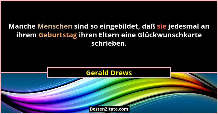 Manche Menschen sind so eingebildet, daß sie jedesmal an ihrem Geburtstag ihren Eltern eine Glückwunschkarte schrieben.... - Gerald Drews