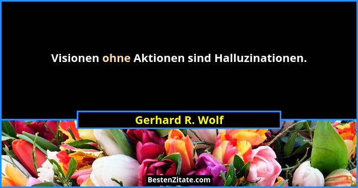 Visionen ohne Aktionen sind Halluzinationen.... - Gerhard R. Wolf