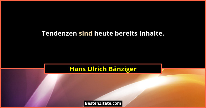 Tendenzen sind heute bereits Inhalte.... - Hans Ulrich Bänziger