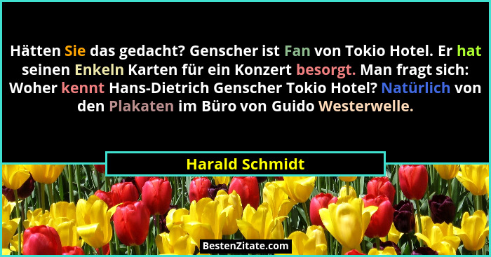 Hätten Sie das gedacht? Genscher ist Fan von Tokio Hotel. Er hat seinen Enkeln Karten für ein Konzert besorgt. Man fragt sich: Woher... - Harald Schmidt