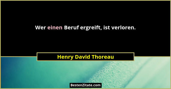 Wer einen Beruf ergreift, ist verloren.... - Henry David Thoreau