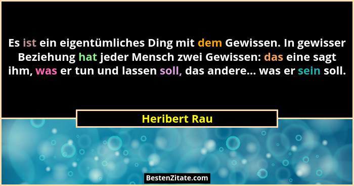 Es ist ein eigentümliches Ding mit dem Gewissen. In gewisser Beziehung hat jeder Mensch zwei Gewissen: das eine sagt ihm, was er tun un... - Heribert Rau