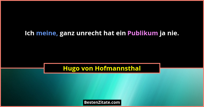 Ich meine, ganz unrecht hat ein Publikum ja nie.... - Hugo von Hofmannsthal