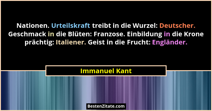 Nationen. Urteilskraft treibt in die Wurzel: Deutscher. Geschmack in die Blüten: Franzose. Einbildung in die Krone prächtig: Italiener... - Immanuel Kant