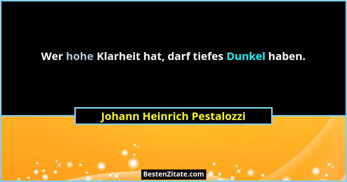 Wer hohe Klarheit hat, darf tiefes Dunkel haben.... - Johann Heinrich Pestalozzi