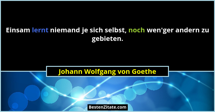 Einsam lernt niemand je sich selbst, noch wen'ger andern zu gebieten.... - Johann Wolfgang von Goethe