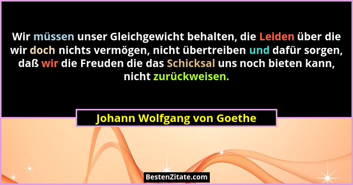 Wir müssen unser Gleichgewicht behalten, die Leiden über die wir doch nichts vermögen, nicht übertreiben und dafür sorgen... - Johann Wolfgang von Goethe