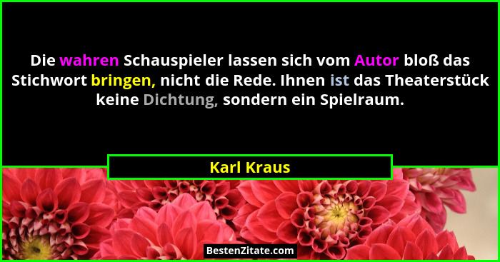 Die wahren Schauspieler lassen sich vom Autor bloß das Stichwort bringen, nicht die Rede. Ihnen ist das Theaterstück keine Dichtung, sond... - Karl Kraus