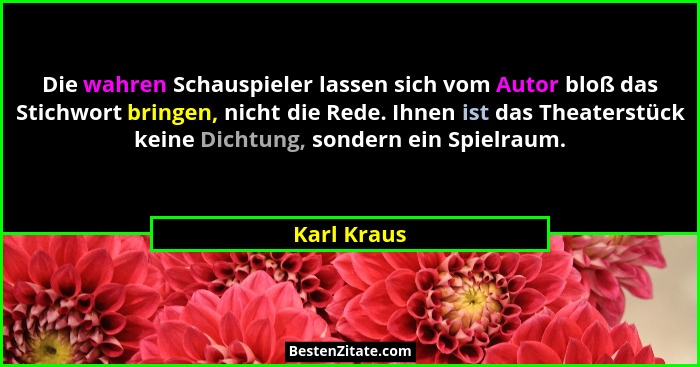 Die wahren Schauspieler lassen sich vom Autor bloß das Stichwort bringen, nicht die Rede. Ihnen ist das Theaterstück keine Dichtung, sond... - Karl Kraus