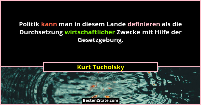 Politik kann man in diesem Lande definieren als die Durchsetzung wirtschaftlicher Zwecke mit Hilfe der Gesetzgebung.... - Kurt Tucholsky