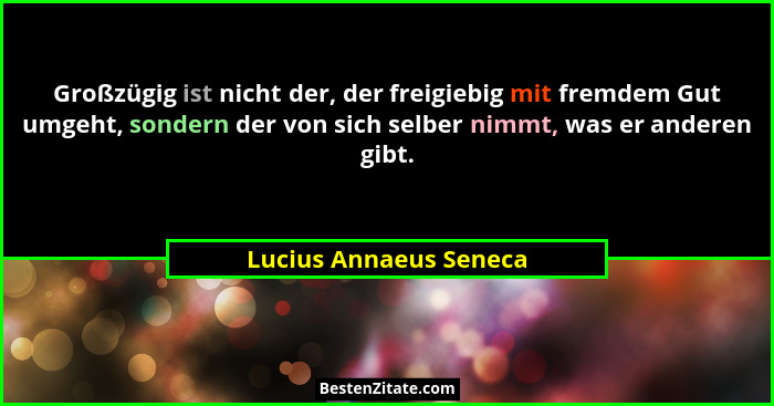Großzügig ist nicht der, der freigiebig mit fremdem Gut umgeht, sondern der von sich selber nimmt, was er anderen gibt.... - Lucius Annaeus Seneca