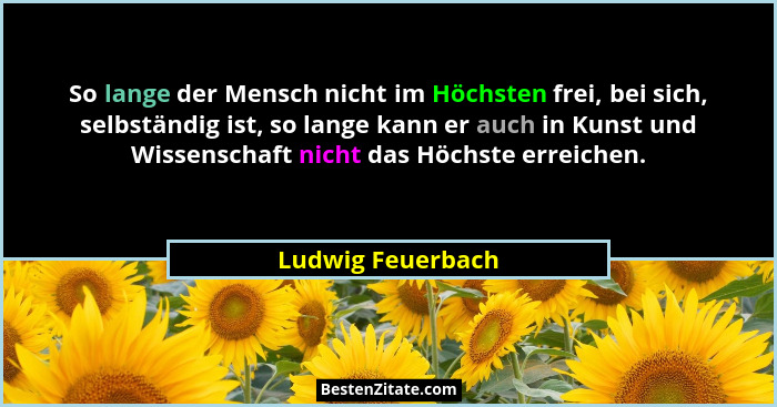 So lange der Mensch nicht im Höchsten frei, bei sich, selbständig ist, so lange kann er auch in Kunst und Wissenschaft nicht das Hö... - Ludwig Feuerbach