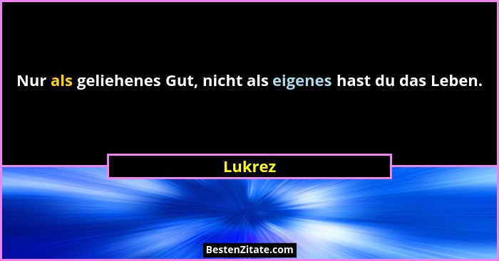 Nur als geliehenes Gut, nicht als eigenes hast du das Leben.... - Lukrez