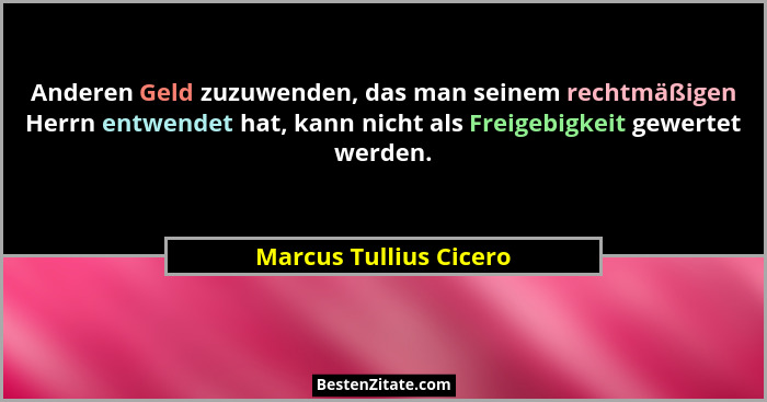 Anderen Geld zuzuwenden, das man seinem rechtmäßigen Herrn entwendet hat, kann nicht als Freigebigkeit gewertet werden.... - Marcus Tullius Cicero