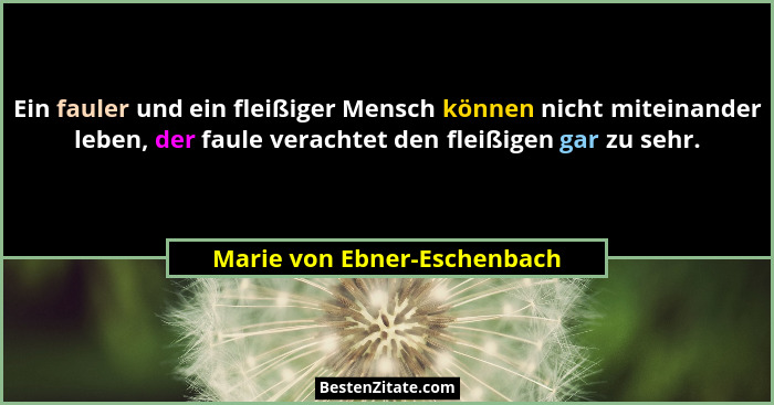 Ein fauler und ein fleißiger Mensch können nicht miteinander leben, der faule verachtet den fleißigen gar zu sehr.... - Marie von Ebner-Eschenbach