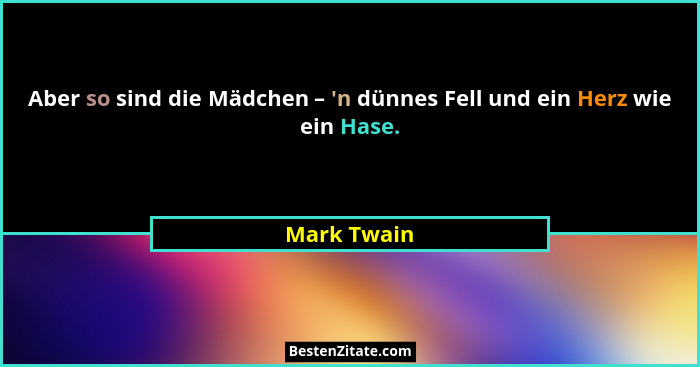 Aber so sind die Mädchen – 'n dünnes Fell und ein Herz wie ein Hase.... - Mark Twain