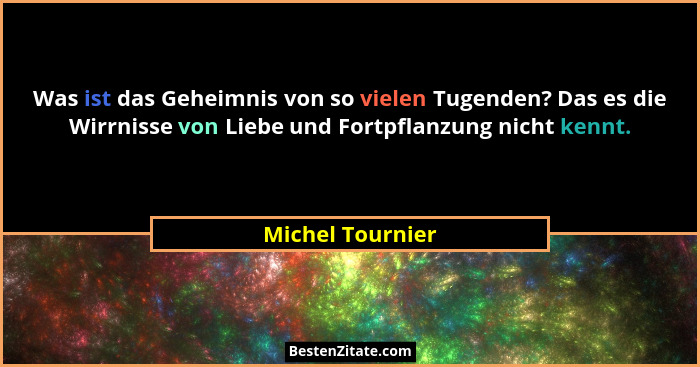 Was ist das Geheimnis von so vielen Tugenden? Das es die Wirrnisse von Liebe und Fortpflanzung nicht kennt.... - Michel Tournier