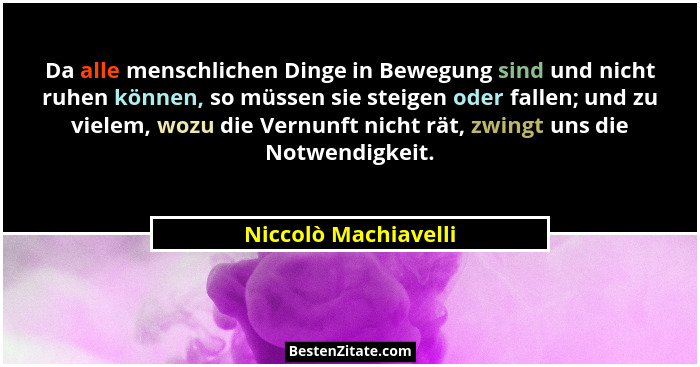 Da alle menschlichen Dinge in Bewegung sind und nicht ruhen können, so müssen sie steigen oder fallen; und zu vielem, wozu die V... - Niccolò Machiavelli