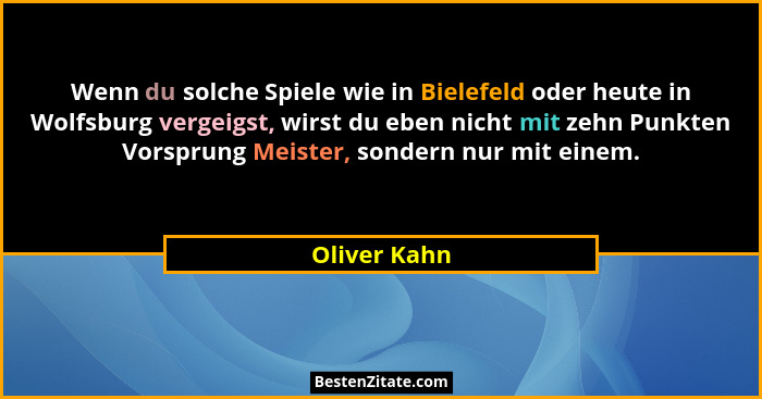 Wenn du solche Spiele wie in Bielefeld oder heute in Wolfsburg vergeigst, wirst du eben nicht mit zehn Punkten Vorsprung Meister, sonder... - Oliver Kahn