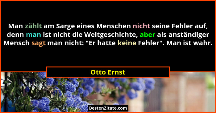 Man zählt am Sarge eines Menschen nicht seine Fehler auf, denn man ist nicht die Weltgeschichte, aber als anständiger Mensch sagt man nic... - Otto Ernst