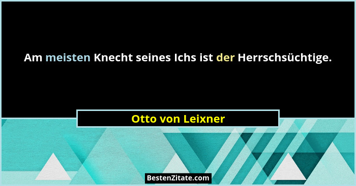 Am meisten Knecht seines Ichs ist der Herrschsüchtige.... - Otto von Leixner