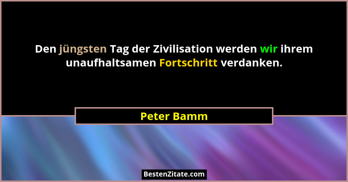 Den jüngsten Tag der Zivilisation werden wir ihrem unaufhaltsamen Fortschritt verdanken.... - Peter Bamm