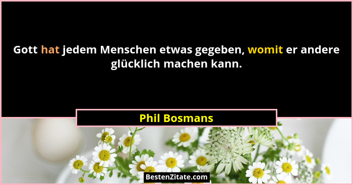 Gott hat jedem Menschen etwas gegeben, womit er andere glücklich machen kann.... - Phil Bosmans