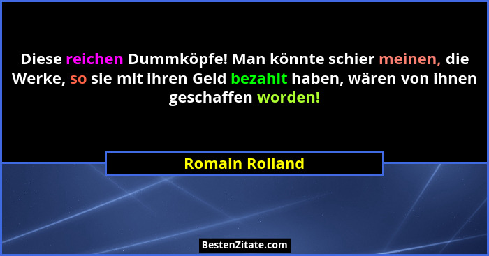 Diese reichen Dummköpfe! Man könnte schier meinen, die Werke, so sie mit ihren Geld bezahlt haben, wären von ihnen geschaffen worden!... - Romain Rolland