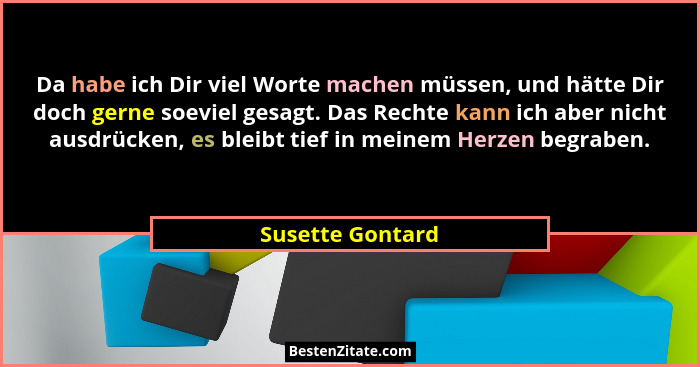 Da habe ich Dir viel Worte machen müssen, und hätte Dir doch gerne soeviel gesagt. Das Rechte kann ich aber nicht ausdrücken, es ble... - Susette Gontard