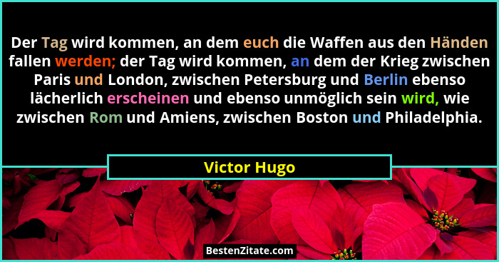 Der Tag wird kommen, an dem euch die Waffen aus den Händen fallen werden; der Tag wird kommen, an dem der Krieg zwischen Paris und Londo... - Victor Hugo