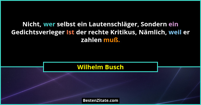 Nicht, wer selbst ein Lautenschläger, Sondern ein Gedichtsverleger Ist der rechte Kritikus, Nämlich, weil er zahlen muß.... - Wilhelm Busch