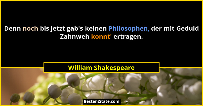 Denn noch bis jetzt gab's keinen Philosophen, der mit Geduld Zahnweh konnt' ertragen.... - William Shakespeare
