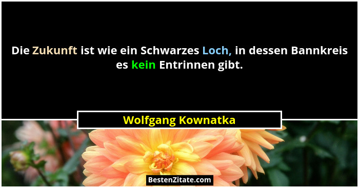 Die Zukunft ist wie ein Schwarzes Loch, in dessen Bannkreis es kein Entrinnen gibt.... - Wolfgang Kownatka