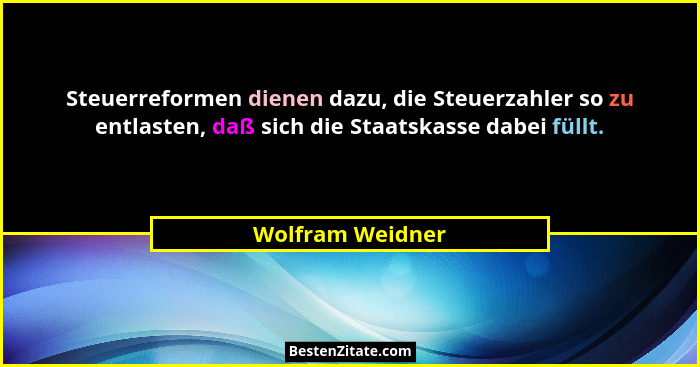 Steuerreformen dienen dazu, die Steuerzahler so zu entlasten, daß sich die Staatskasse dabei füllt.... - Wolfram Weidner