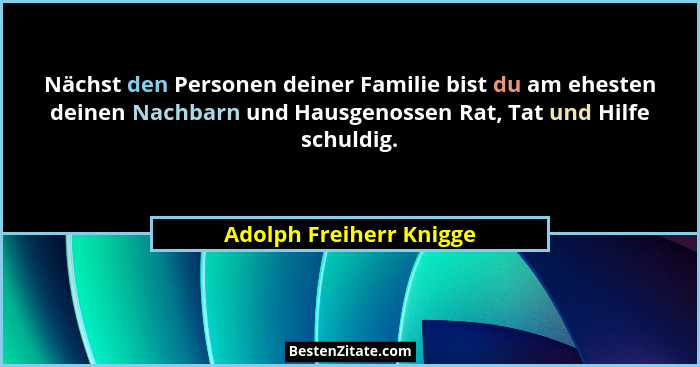Nächst den Personen deiner Familie bist du am ehesten deinen Nachbarn und Hausgenossen Rat, Tat und Hilfe schuldig.... - Adolph Freiherr Knigge