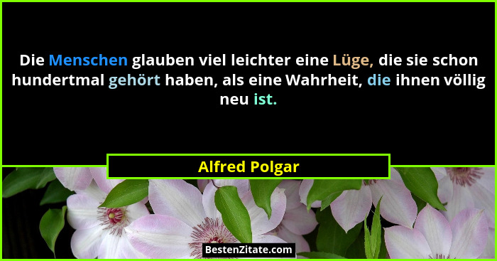 Die Menschen glauben viel leichter eine Lüge, die sie schon hundertmal gehört haben, als eine Wahrheit, die ihnen völlig neu ist.... - Alfred Polgar