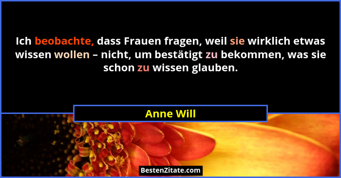 Ich beobachte, dass Frauen fragen, weil sie wirklich etwas wissen wollen – nicht, um bestätigt zu bekommen, was sie schon zu wissen glaube... - Anne Will