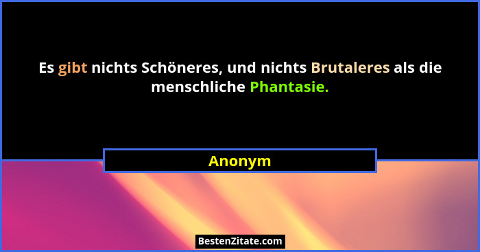 Es gibt nichts Schöneres, und nichts Brutaleres als die menschliche Phantasie.... - Anonym