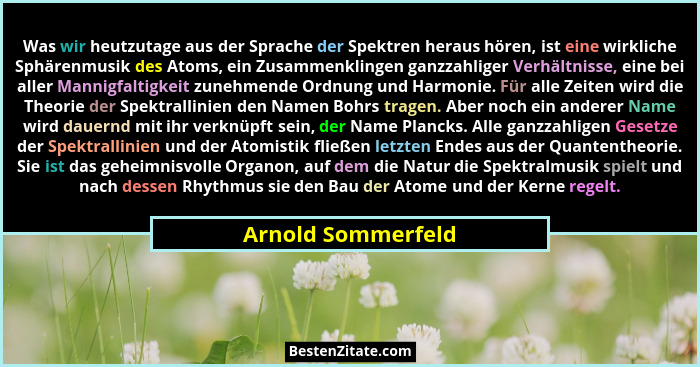 Was wir heutzutage aus der Sprache der Spektren heraus hören, ist eine wirkliche Sphärenmusik des Atoms, ein Zusammenklingen ganzz... - Arnold Sommerfeld