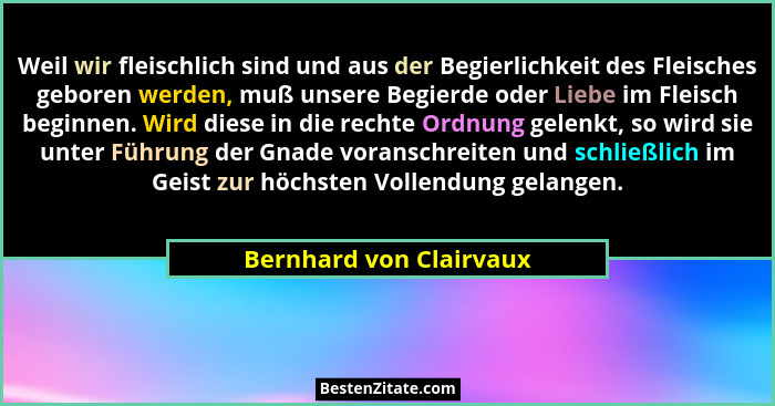 Weil wir fleischlich sind und aus der Begierlichkeit des Fleisches geboren werden, muß unsere Begierde oder Liebe im Fleisch... - Bernhard von Clairvaux