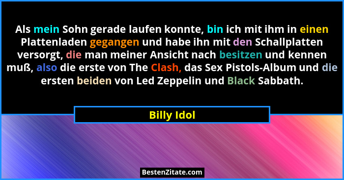 Als mein Sohn gerade laufen konnte, bin ich mit ihm in einen Plattenladen gegangen und habe ihn mit den Schallplatten versorgt, die man m... - Billy Idol