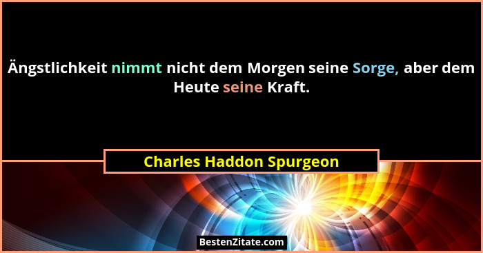 Ängstlichkeit nimmt nicht dem Morgen seine Sorge, aber dem Heute seine Kraft.... - Charles Haddon Spurgeon