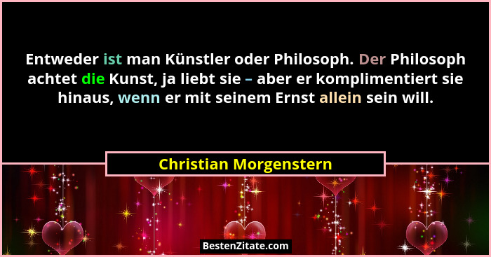 Entweder ist man Künstler oder Philosoph. Der Philosoph achtet die Kunst, ja liebt sie – aber er komplimentiert sie hinaus, we... - Christian Morgenstern