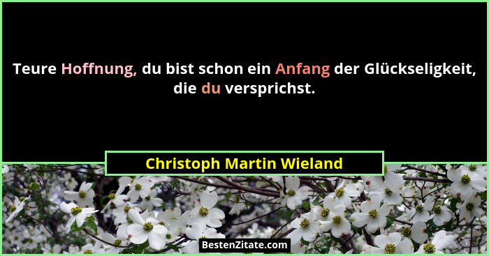 Teure Hoffnung, du bist schon ein Anfang der Glückseligkeit, die du versprichst.... - Christoph Martin Wieland