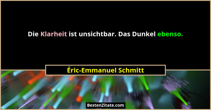 Die Klarheit ist unsichtbar. Das Dunkel ebenso.... - Éric-Emmanuel Schmitt