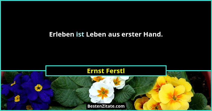 Erleben ist Leben aus erster Hand.... - Ernst Ferstl