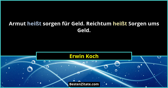 Armut heißt sorgen für Geld. Reichtum heißt Sorgen ums Geld.... - Erwin Koch